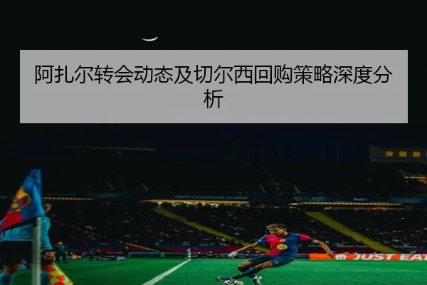 阿扎尔转会动态及切尔西回购策略深度分析